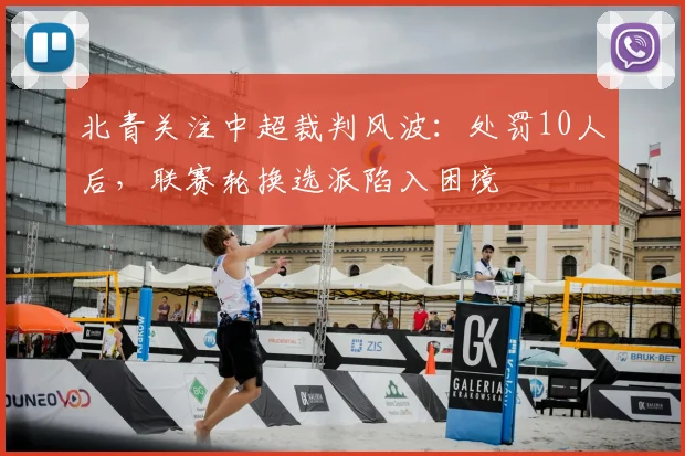 北青关注中超裁判风波:处罚10人后,联赛轮换选派陷入困境