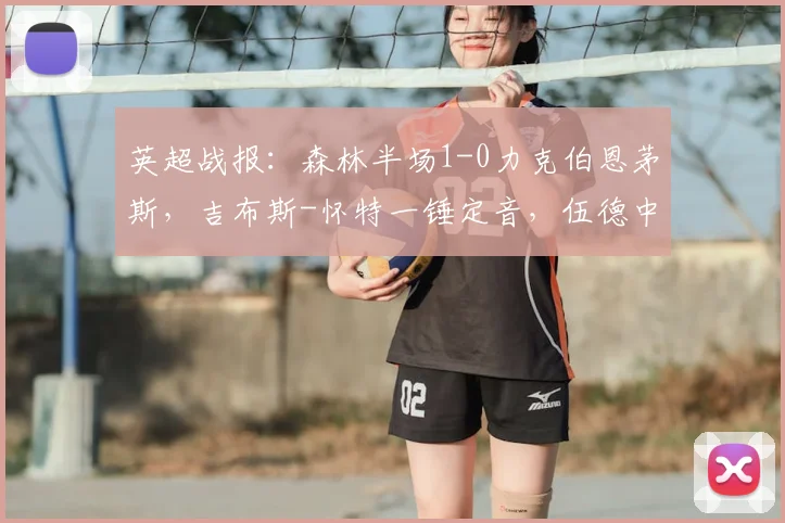 英超战报:森林半场1-0力克伯恩茅斯,吉布斯-怀特一锤定音,伍德中柱险破门