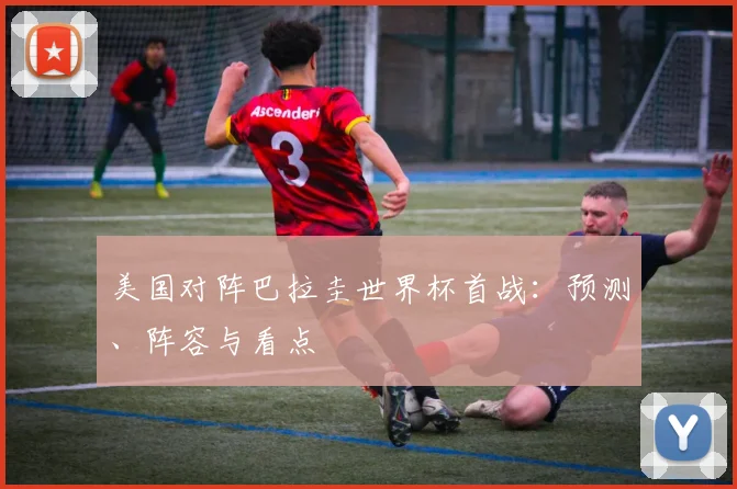 美国对阵巴拉圭世界杯首战：预测、阵容与看点