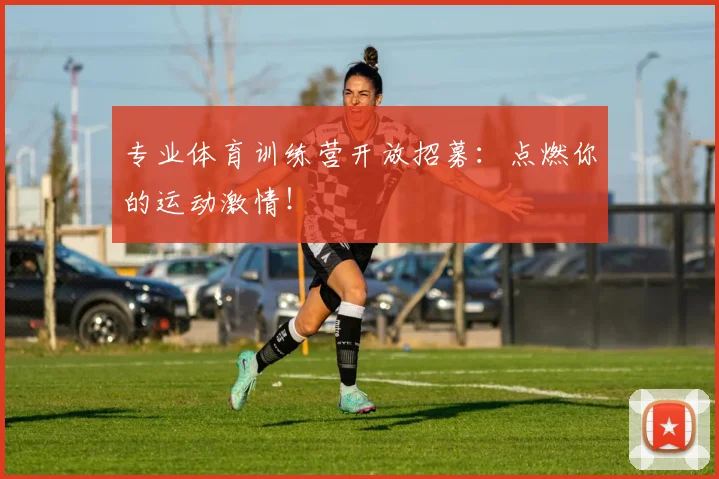 专业体育训练营开放招募:点燃你的运动激情!