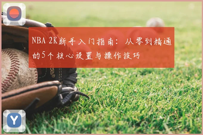 NBA 2K新手入门指南:从零到精通的5个核心设置与操作技巧
