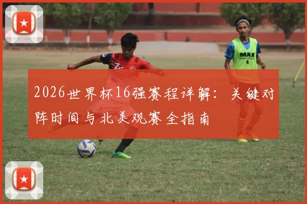 2026世界杯16强赛程详解：关键对阵时间与北美观赛全指南