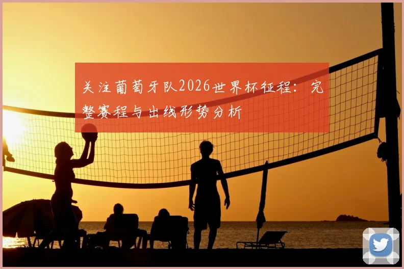 关注葡萄牙队2026世界杯征程：完整赛程与出线形势分析