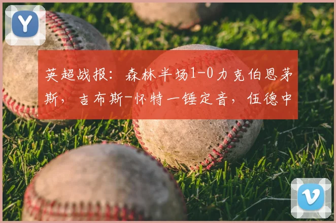 英超战报：森林半场1-0力克伯恩茅斯，吉布斯-怀特一锤定音，伍德中柱险破门