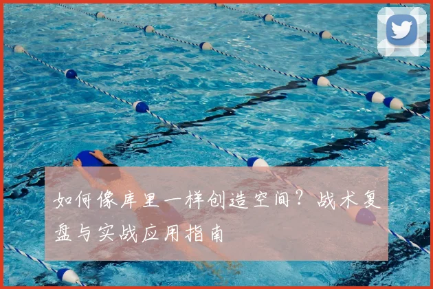 如何像库里一样创造空间?战术复盘与实战应用指南