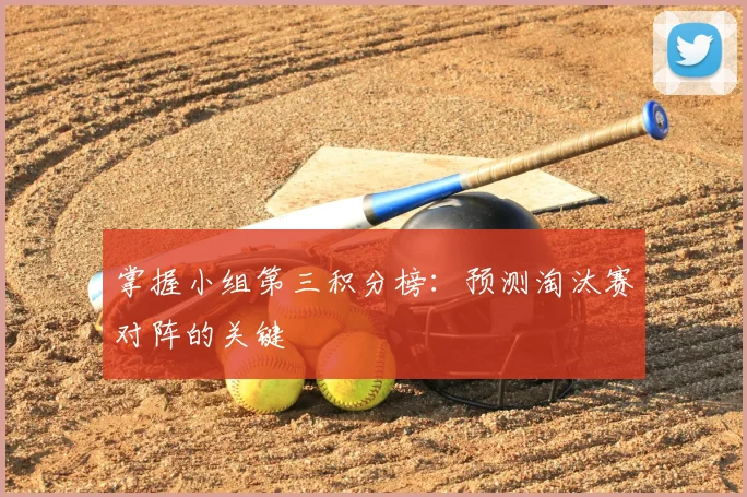 掌握小组第三积分榜：预测淘汰赛对阵的关键
