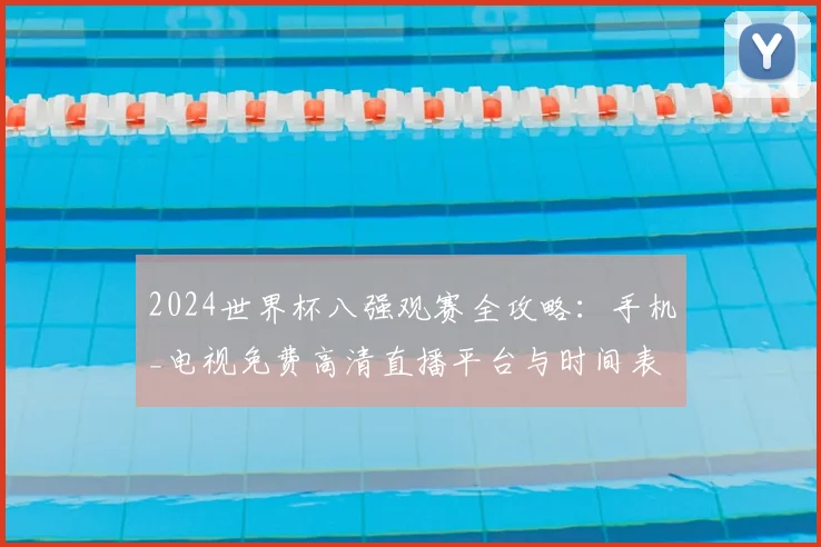 2024世界杯八强观赛全攻略:手机_电视免费高清直播平台与时间表
