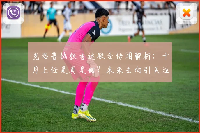 克洛普执教吉达联合传闻解析:十月上任是真是假?未来去向引关注