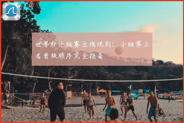 世界杯小组赛出线规则:小组第三名晋级顺序完全指南