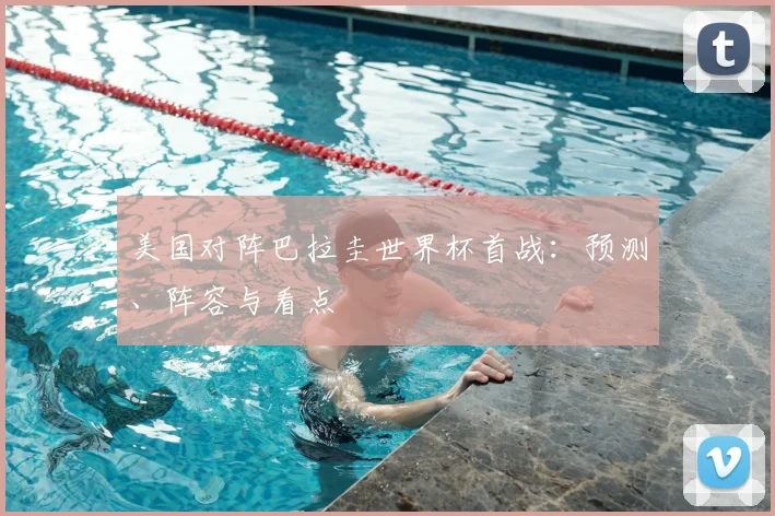 美国对阵巴拉圭世界杯首战:预测、阵容与看点