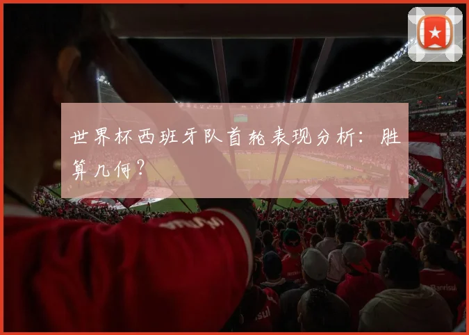 世界杯西班牙队首轮表现分析:胜算几何?