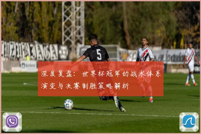 深度复盘：世界杯冠军的战术体系演变与决赛制胜策略解析