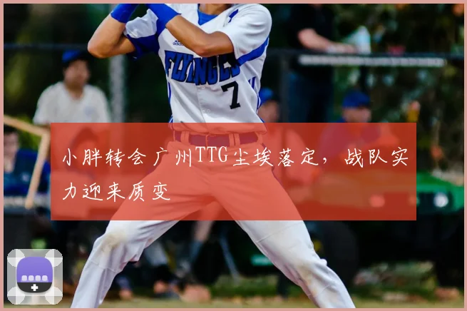 小胖转会广州TTG尘埃落定，战队实力迎来质变