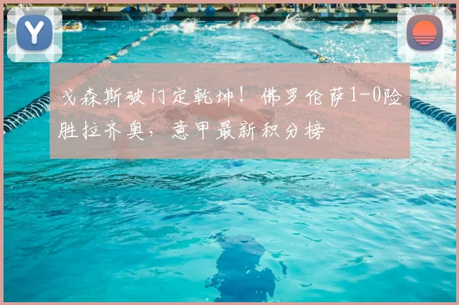 戈森斯破门定乾坤!佛罗伦萨1-0险胜拉齐奥,意甲最新积分榜