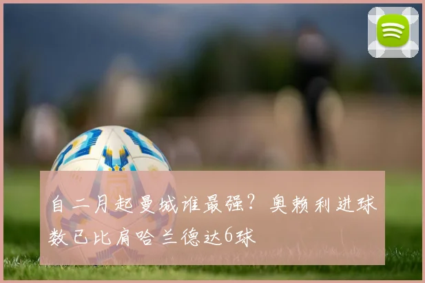 自二月起曼城谁最强？奥赖利进球数已比肩哈兰德达6球