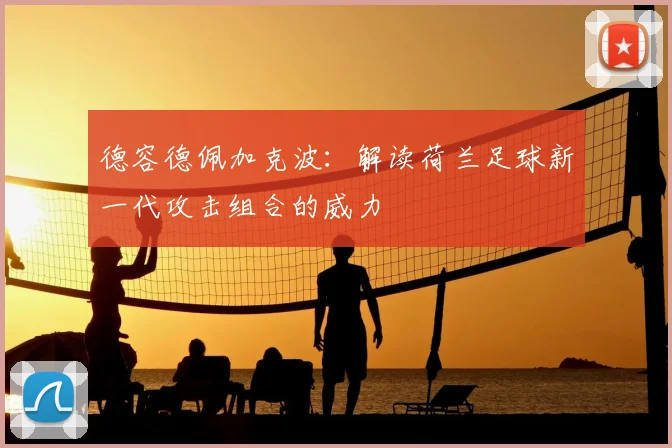 德容德佩加克波：解读荷兰足球新一代攻击组合的威力
