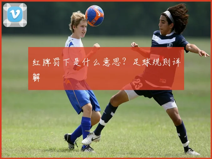 红牌罚下是什么意思？足球规则详解
