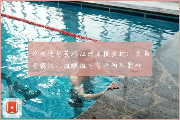 伦纳德与英格拉姆互换分析:交易可能性、谁赚谁亏与对两队影响